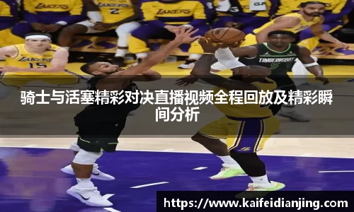 骑士与活塞精彩对决直播视频全程回放及精彩瞬间分析